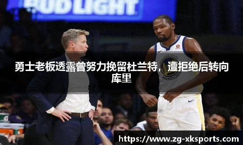 勇士老板透露曾努力挽留杜兰特，遭拒绝后转向库里