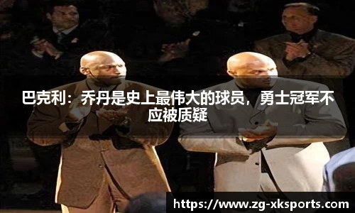 巴克利:乔丹是史上最伟大的球员,勇士冠军不应被质疑