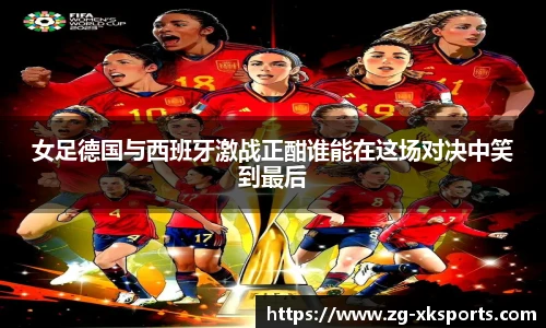 女足德国与西班牙激战正酣谁能在这场对决中笑到最后