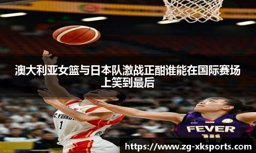 澳大利亚女篮与日本队激战正酣谁能在国际赛场上笑到最后