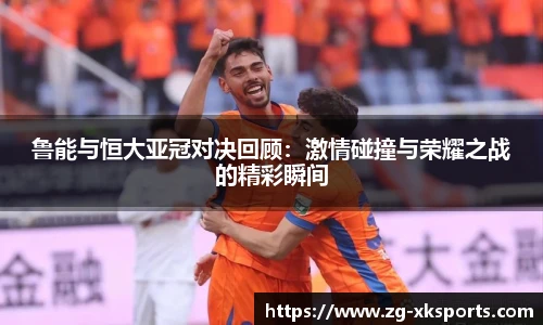 鲁能与恒大亚冠对决回顾:激情碰撞与荣耀之战的精彩瞬间