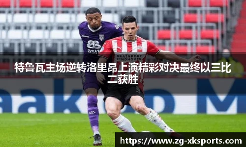 特鲁瓦主场逆转洛里昂上演精彩对决最终以三比二获胜